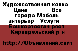 Художественная ковка › Цена ­ 50 000 - Все города Мебель, интерьер » Услуги   . Башкортостан респ.,Караидельский р-н